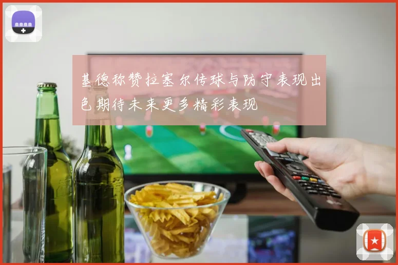 基德称赞拉塞尔传球与防守表现出色期待未来更多精彩表现